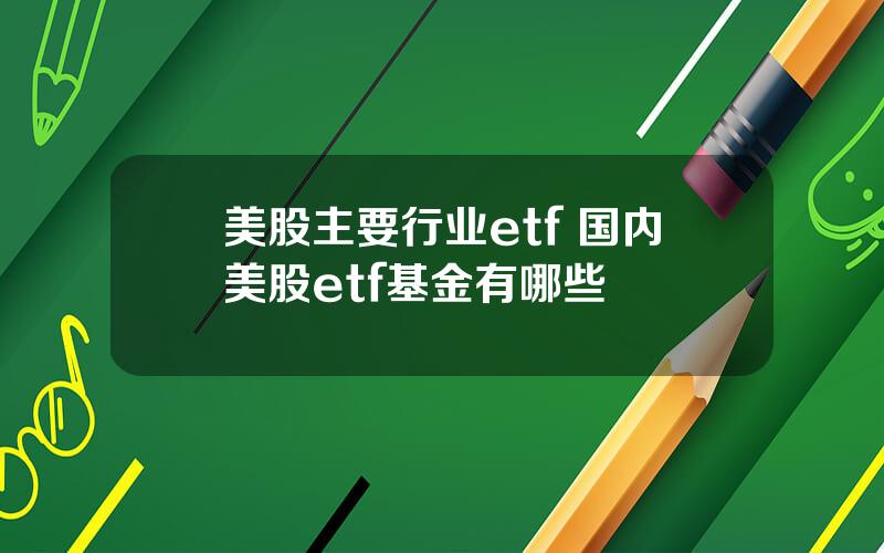 美股主要行业etf 国内美股etf基金有哪些